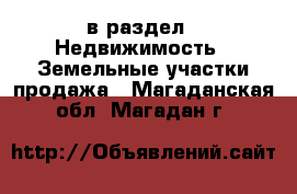  в раздел : Недвижимость » Земельные участки продажа . Магаданская обл.,Магадан г.